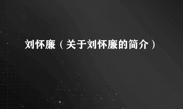 刘怀廉（关于刘怀廉的简介）