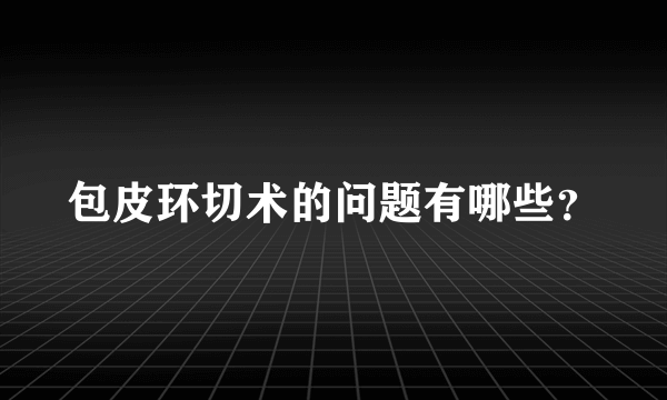 包皮环切术的问题有哪些？