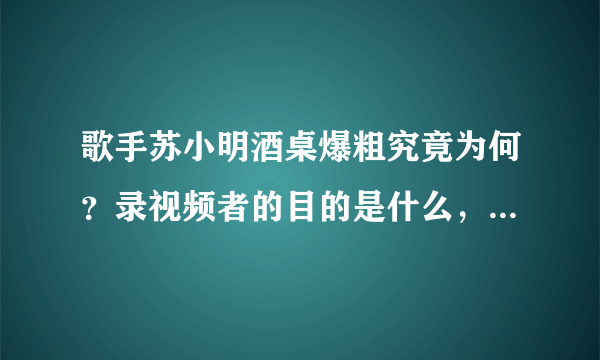 歌手苏小明酒桌爆粗究竟为何？录视频者的目的是什么，大家怎么看？