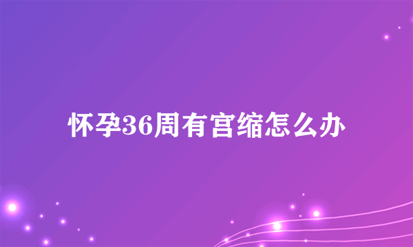 怀孕36周有宫缩怎么办