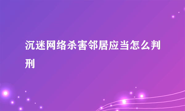 沉迷网络杀害邻居应当怎么判刑