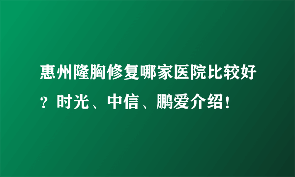 惠州隆胸修复哪家医院比较好？时光、中信、鹏爱介绍！