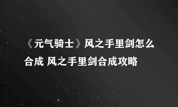 《元气骑士》风之手里剑怎么合成 风之手里剑合成攻略