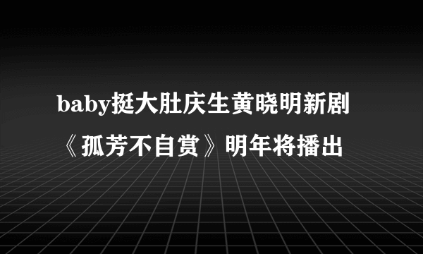 baby挺大肚庆生黄晓明新剧《孤芳不自赏》明年将播出