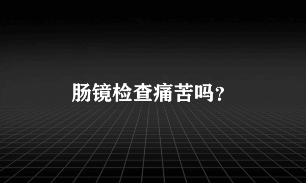 肠镜检查痛苦吗？