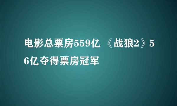 电影总票房559亿 《战狼2》56亿夺得票房冠军