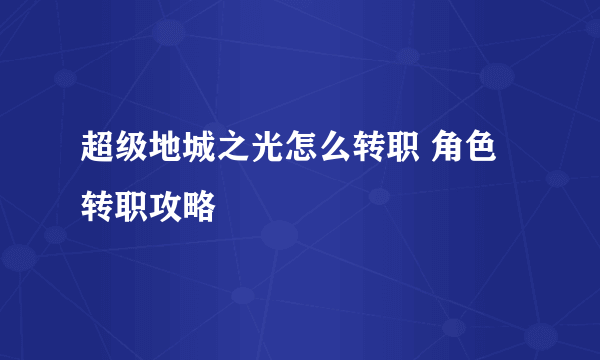 超级地城之光怎么转职 角色转职攻略