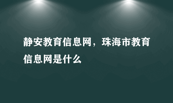 静安教育信息网，珠海市教育信息网是什么