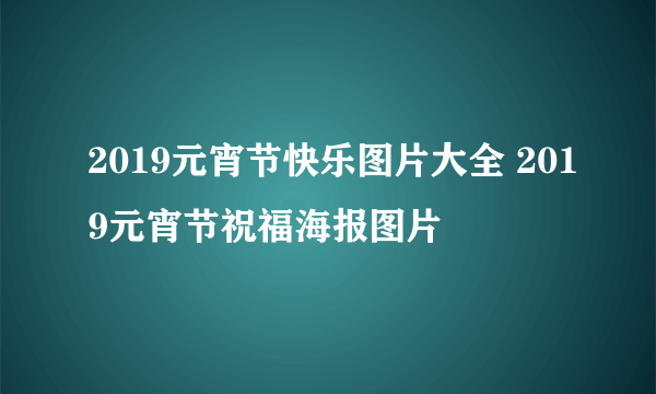 2019元宵节快乐图片大全 2019元宵节祝福海报图片