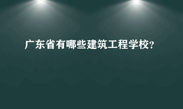 广东省有哪些建筑工程学校？