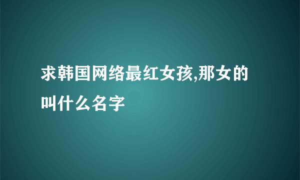 求韩国网络最红女孩,那女的叫什么名字