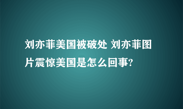 刘亦菲美国被破处 刘亦菲图片震惊美国是怎么回事?