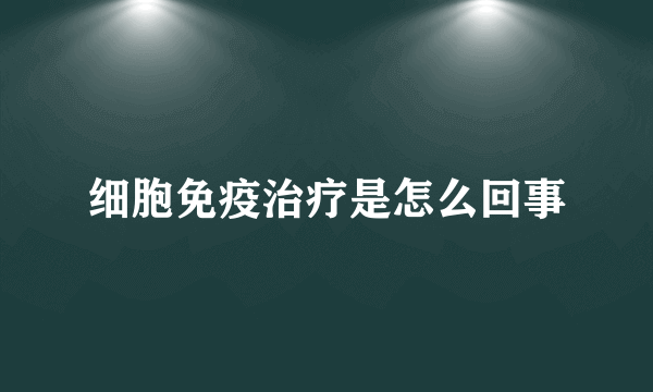 细胞免疫治疗是怎么回事