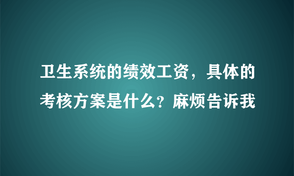 卫生系统的绩效工资，具体的考核方案是什么？麻烦告诉我