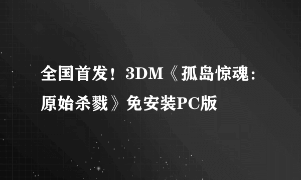 全国首发！3DM《孤岛惊魂：原始杀戮》免安装PC版