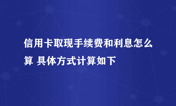 信用卡取现手续费和利息怎么算 具体方式计算如下