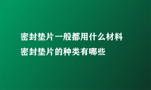 密封垫片一般都用什么材料 密封垫片的种类有哪些