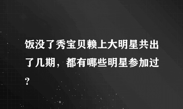 饭没了秀宝贝赖上大明星共出了几期，都有哪些明星参加过 ？