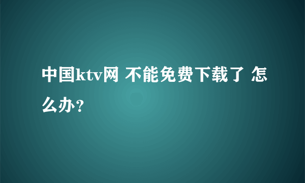 中国ktv网 不能免费下载了 怎么办？