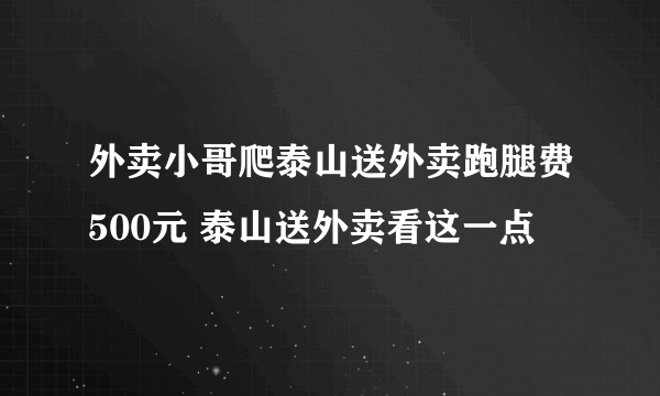 外卖小哥爬泰山送外卖跑腿费500元 泰山送外卖看这一点