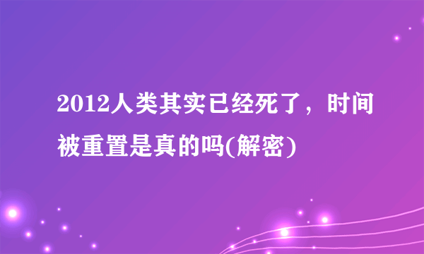 2012人类其实已经死了，时间被重置是真的吗(解密)