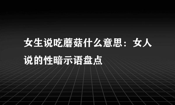 女生说吃蘑菇什么意思：女人说的性暗示语盘点