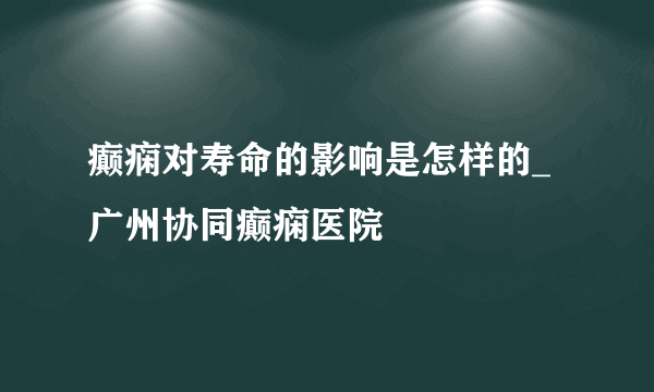 癫痫对寿命的影响是怎样的_广州协同癫痫医院