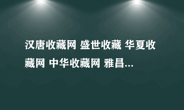 汉唐收藏网 盛世收藏 华夏收藏网 中华收藏网 雅昌收藏 哪个平均人流量最多的交易最多。哪个最旺盛的