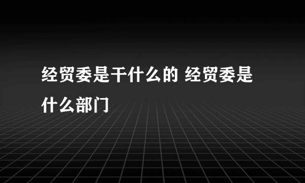 经贸委是干什么的 经贸委是什么部门