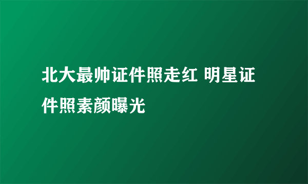 北大最帅证件照走红 明星证件照素颜曝光