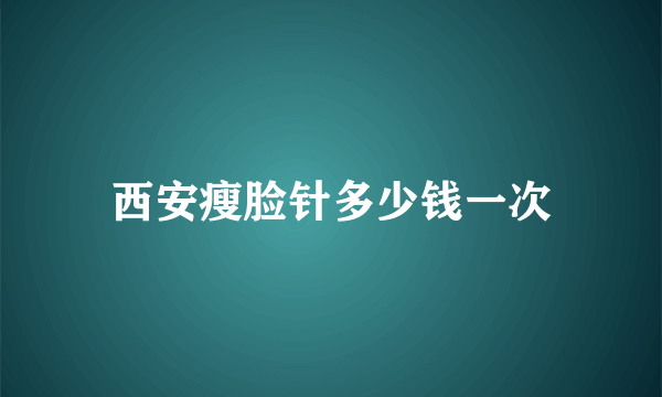 西安瘦脸针多少钱一次