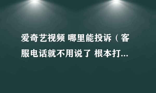 爱奇艺视频 哪里能投诉（客服电话就不用说了 根本打不过去）