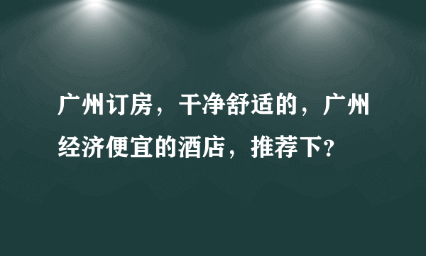 广州订房，干净舒适的，广州经济便宜的酒店，推荐下？