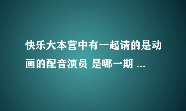 快乐大本营中有一起请的是动画的配音演员 是哪一期 有请蜡笔小新 和樱桃小丸子的配音