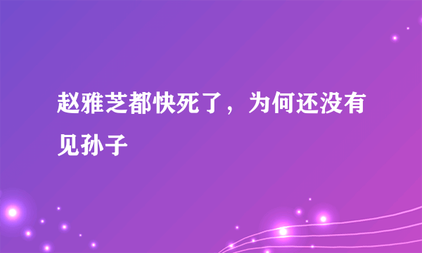 赵雅芝都快死了，为何还没有见孙子