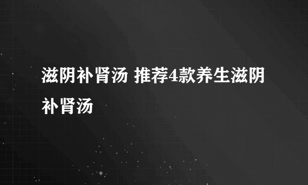 滋阴补肾汤 推荐4款养生滋阴补肾汤