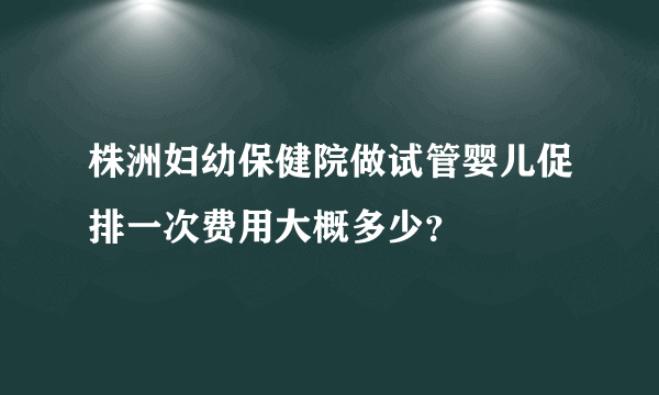 株洲妇幼保健院做试管婴儿促排一次费用大概多少？