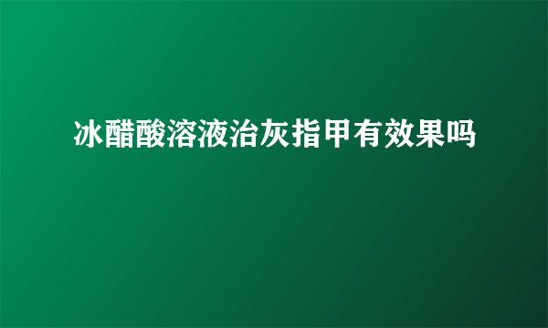 冰醋酸溶液治灰指甲有效果吗