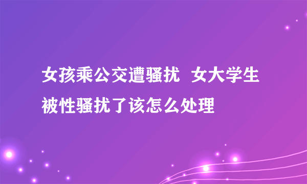 女孩乘公交遭骚扰  女大学生被性骚扰了该怎么处理