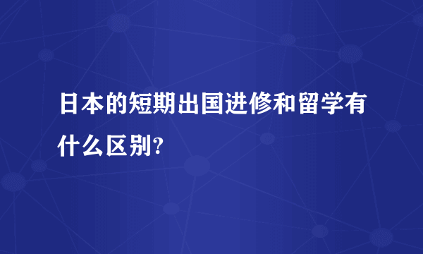 日本的短期出国进修和留学有什么区别?