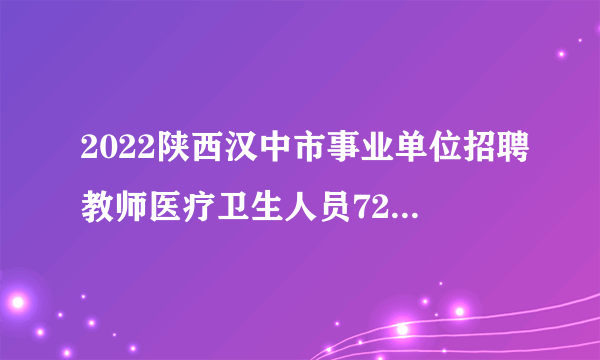 2022陕西汉中市事业单位招聘教师医疗卫生人员724人公告（含教师岗527人）