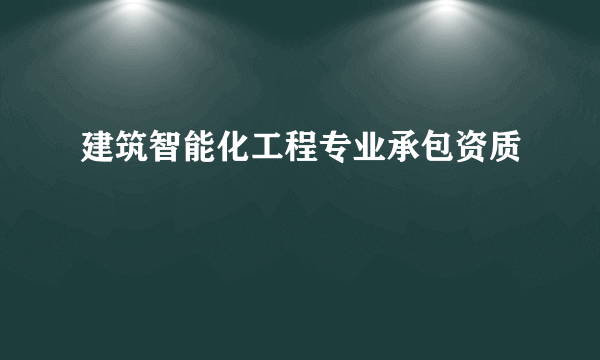 建筑智能化工程专业承包资质