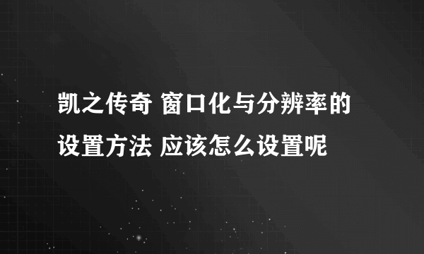 凯之传奇 窗口化与分辨率的设置方法 应该怎么设置呢