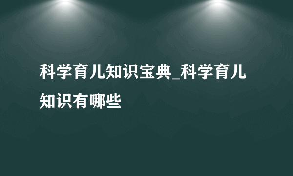 科学育儿知识宝典_科学育儿知识有哪些