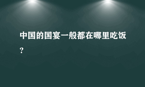 中国的国宴一般都在哪里吃饭？