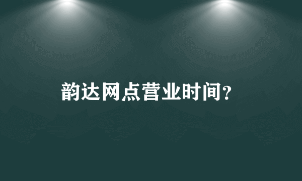 韵达网点营业时间？