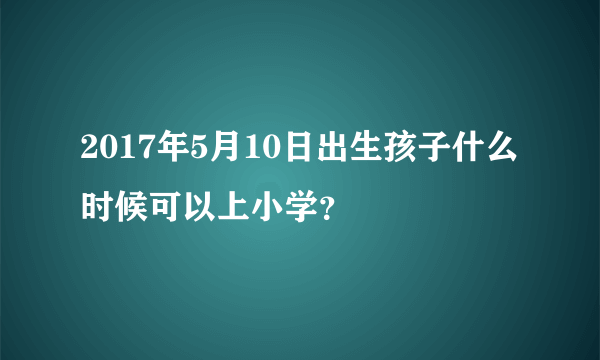 2017年5月10日出生孩子什么时候可以上小学？