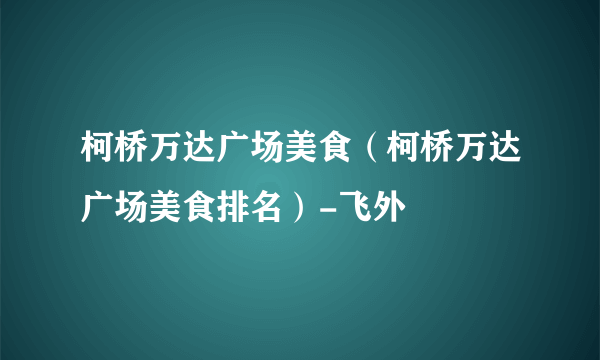 柯桥万达广场美食（柯桥万达广场美食排名）-飞外