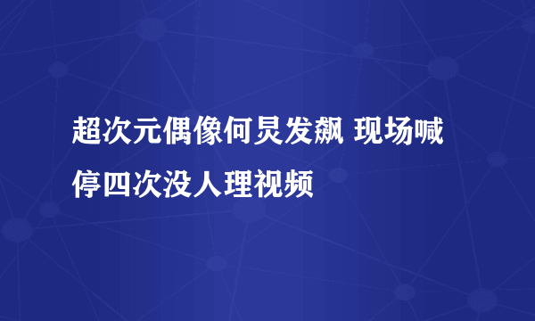 超次元偶像何炅发飙 现场喊停四次没人理视频