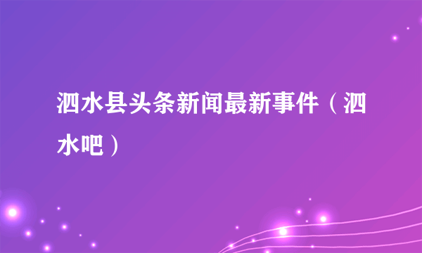 泗水县头条新闻最新事件（泗水吧）